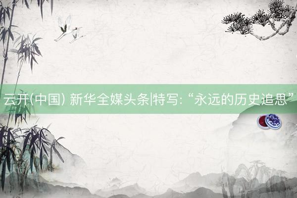 云开(中国) 新华全媒头条|特写: “永远的历史追思”