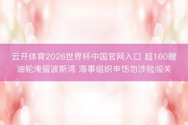 云开体育2026世界杯中国官网入口 超160艘油轮淹留波斯湾 海事组织申饬勿涉险闯关