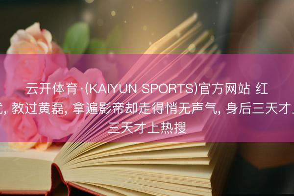 云开体育·(KAIYUN SPORTS)官方网站 红过葛优， 教过黄磊， 拿遍影帝却走得悄无声气， 身后三天才上热搜