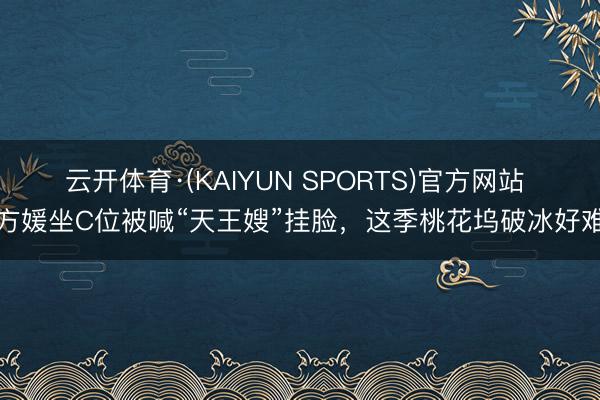 云开体育·(KAIYUN SPORTS)官方网站 方媛坐C位被喊“天王嫂”挂脸，这季桃花坞破冰好难