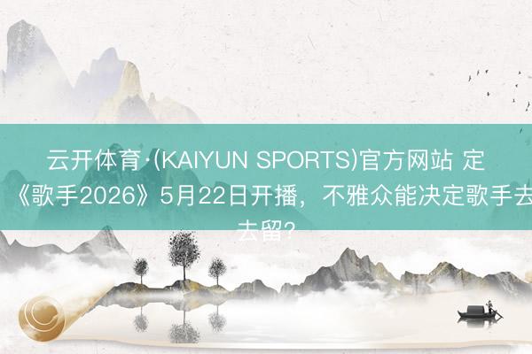 云开体育·(KAIYUN SPORTS)官方网站 定了!《歌手2026》5月22日开播,不雅众能决定歌手去留?