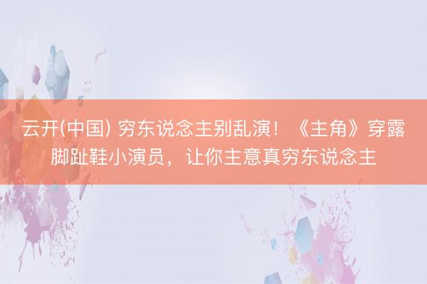 云开(中国) 穷东说念主别乱演!《主角》穿露脚趾鞋小演员,让你主意真穷东说念主
