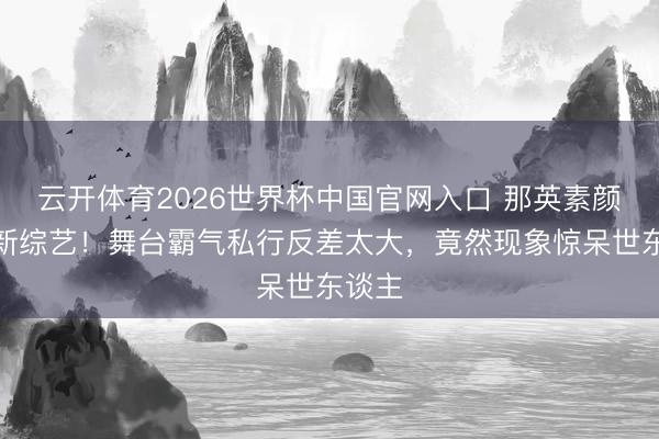 云开体育2026世界杯中国官网入口 那英素颜亮相新综艺！舞台霸气私行反差太大，竟然现象惊呆世东谈主