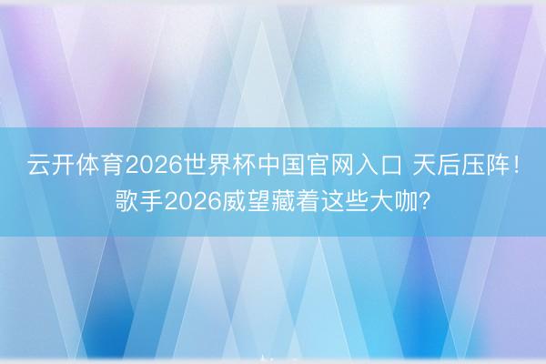 云开体育2026世界杯中国官网入口 天后压阵！歌手2026威望藏着这些大咖？