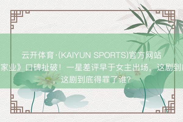 云开体育·(KAIYUN SPORTS)官方网站 杨紫新剧《家业》口碑扯破！一星差评早于女主出场，这剧到底得罪了谁？