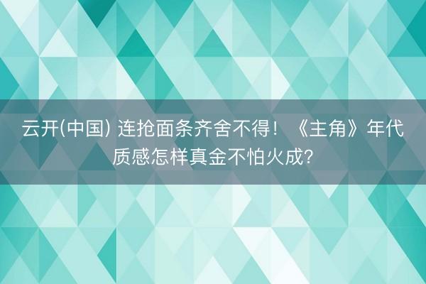 云开(中国) 连抢面条齐舍不得！《主角》年代质感怎样真金不怕火成？