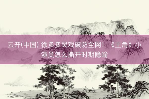 云开(中国) 徐多多哭戏破防全网！《主角》小演员怎么撕开时期隐喻