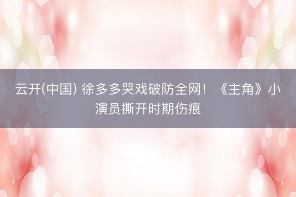 云开(中国) 徐多多哭戏破防全网！《主角》小演员撕开时期伤痕
