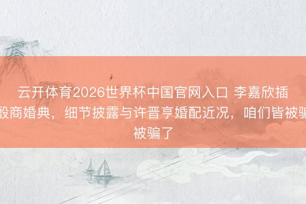 云开体育2026世界杯中国官网入口 李嘉欣插手殷商婚典，细节披露与许晋亨婚配近况，咱们皆被骗了