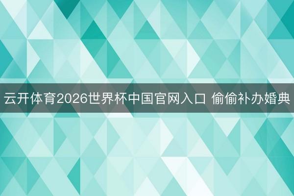 云开体育2026世界杯中国官网入口 偷偷补办婚典