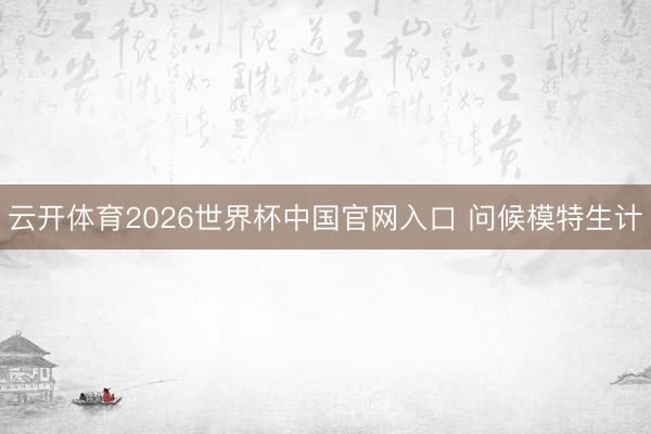 云开体育2026世界杯中国官网入口 问候模特生计
