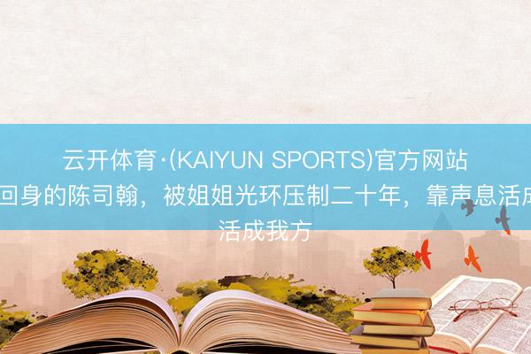云开体育·(KAIYUN SPORTS)官方网站 低召回身的陈司翰，被姐姐光环压制二十年，靠声息活成我方