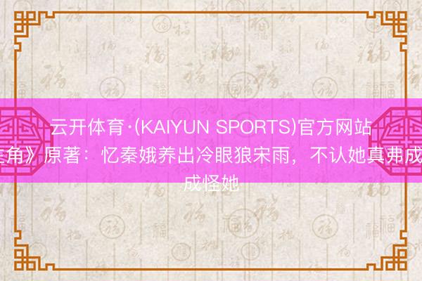 云开体育·(KAIYUN SPORTS)官方网站 《主角》原著：忆秦娥养出冷眼狼宋雨，不认她真弗成怪她