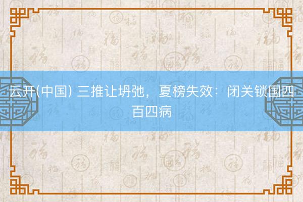 云开(中国) 三推让坍弛，夏榜失效：闭关锁国四百四病
