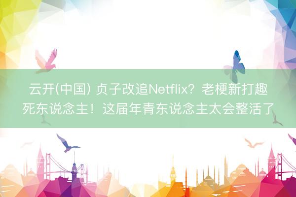 云开(中国) 贞子改追Netflix？老梗新打趣死东说念主！这届年青东说念主太会整活了