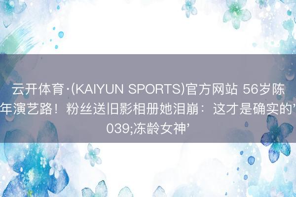 云开体育·(KAIYUN SPORTS)官方网站 56岁陈慧珊庆30年演艺路！粉丝送旧影相册她泪崩：这才是确实的'冻龄女神'