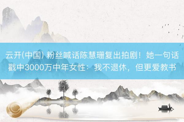 云开(中国) 粉丝喊话陈慧珊复出拍剧！她一句话戳中3000万中年女性：我不退休，但更爱教书