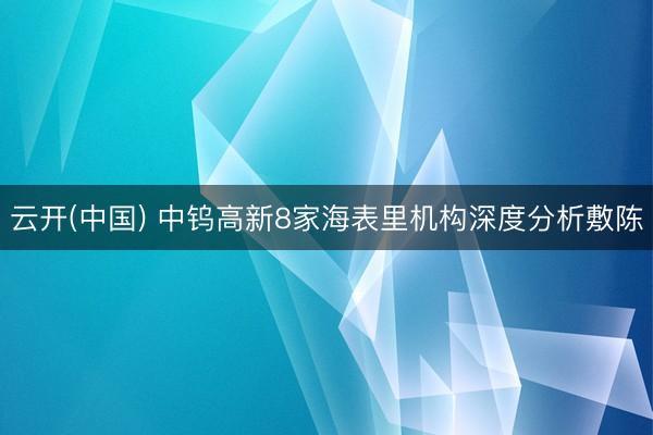 云开(中国) 中钨高新8家海表里机构深度分析敷陈