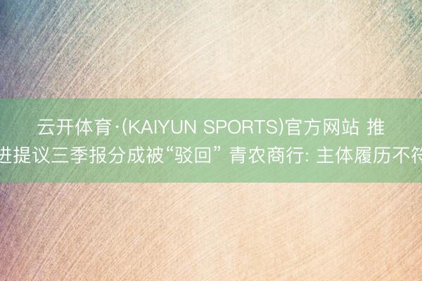 云开体育·(KAIYUN SPORTS)官方网站 推进提议三季报分成被“驳回” 青农商行: 主体履历不符