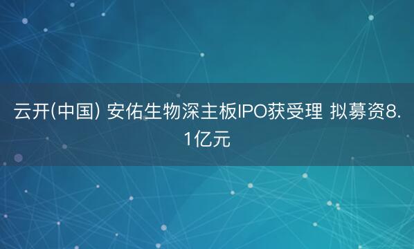 云开(中国) 安佑生物深主板IPO获受理 拟募资8.1亿元