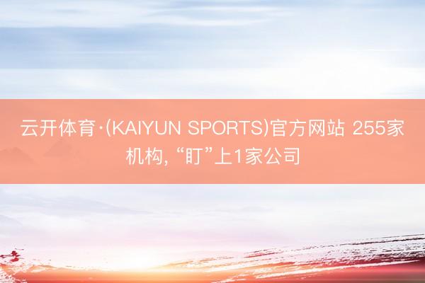 云开体育·(KAIYUN SPORTS)官方网站 255家机构, “盯”上1家公司