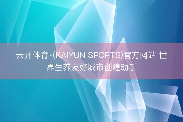 云开体育·(KAIYUN SPORTS)官方网站 世界生养友好城市创建动手