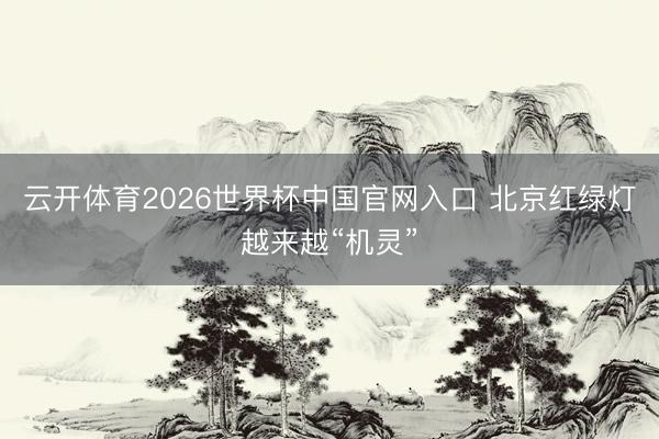 云开体育2026世界杯中国官网入口 北京红绿灯越来越“机灵”