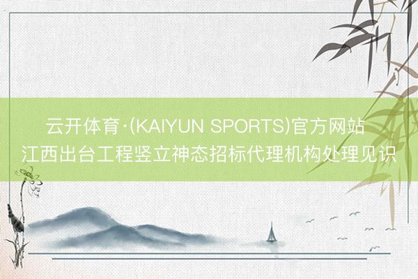 云开体育·(KAIYUN SPORTS)官方网站 江西出台工程竖立神态招标代理机构处理见识