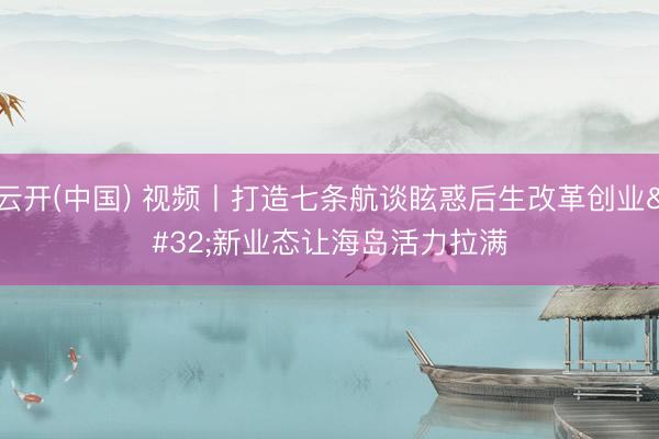 云开(中国) 视频丨打造七条航谈眩惑后生改革创业 新业态让海岛活力拉满