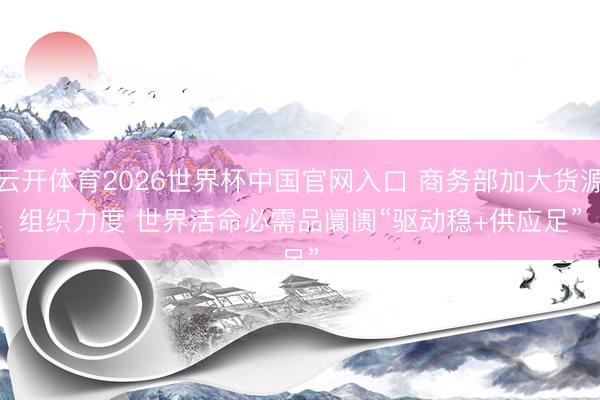云开体育2026世界杯中国官网入口 商务部加大货源组织力度 世界活命必需品阛阓“驱动稳+供应足”