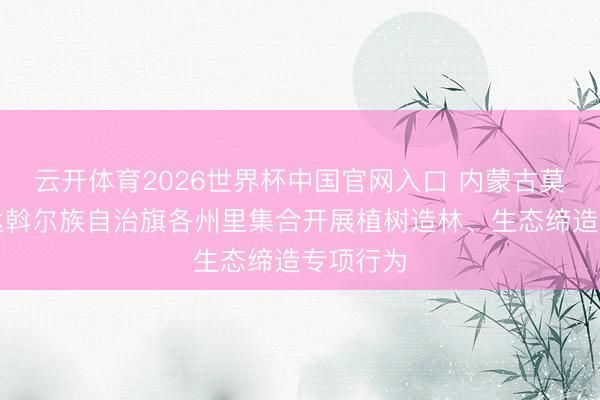 云开体育2026世界杯中国官网入口 内蒙古莫力达瓦达斡尔族自治旗各州里集合开展植树造林、生态缔造专项行为