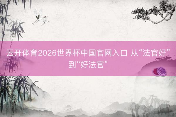 云开体育2026世界杯中国官网入口 从“法官好”到“好法官”