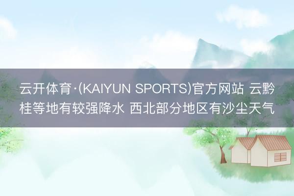 云开体育·(KAIYUN SPORTS)官方网站 云黔桂等地有较强降水 西北部分地区有沙尘天气