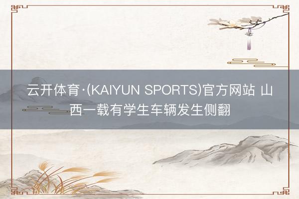 云开体育·(KAIYUN SPORTS)官方网站 山西一载有学生车辆发生侧翻