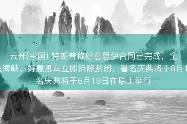 云开(中国) 特朗普称好意思伊合同已完成，全面灵通霍尔木兹海峡、好意思军立即拆除紧闭，署名庆典将于6月19日在瑞士举行