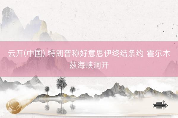 云开(中国) 特朗普称好意思伊终结条约 霍尔木兹海峡洞开