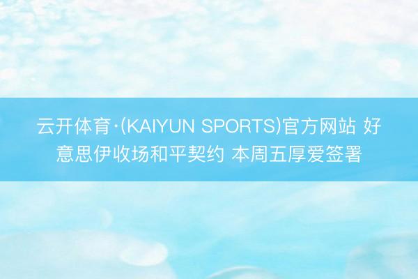 云开体育·(KAIYUN SPORTS)官方网站 好意思伊收场和平契约 本周五厚爱签署