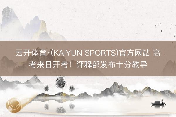 云开体育·(KAIYUN SPORTS)官方网站 高考来日开考!评释部发布十分教导