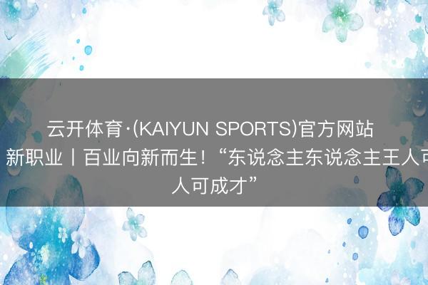 云开体育·(KAIYUN SPORTS)官方网站 新动能 新职业丨百业向新而生！“东说念主东说念主王人可成才”