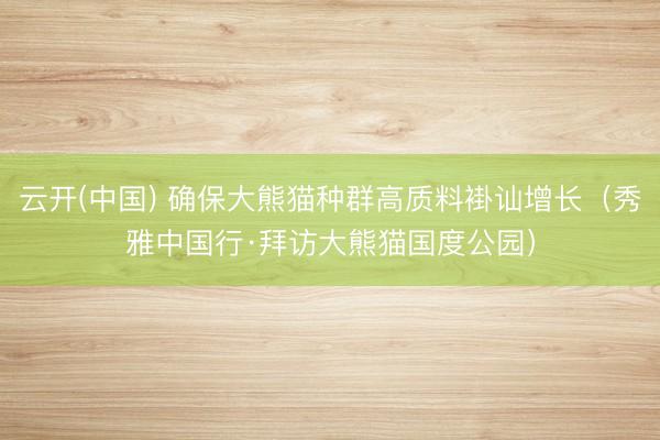 云开(中国) 确保大熊猫种群高质料褂讪增长（秀雅中国行·拜访大熊猫国度公园）