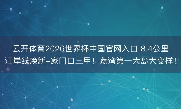 云开体育2026世界杯中国官网入口 8.4公里江岸线焕新+家门口三甲!荔湾第一大岛大变样!