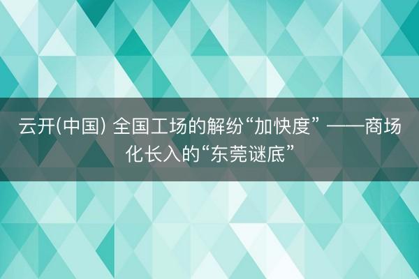 云开(中国) 全国工场的解纷“加快度” ——商场化长入的“东莞谜底”