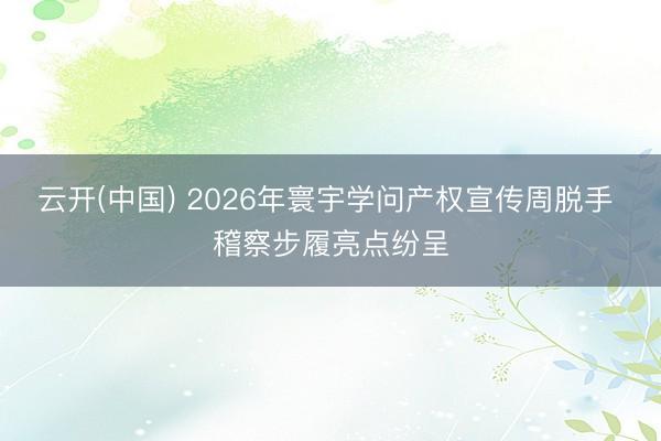 云开(中国) 2026年寰宇学问产权宣传周脱手 稽察步履亮点纷呈