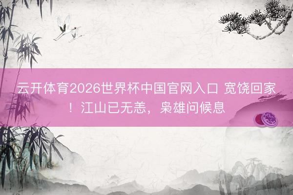云开体育2026世界杯中国官网入口 宽饶回家!江山已无恙,枭雄问候息