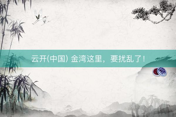 云开(中国) 金湾这里,要扰乱了!