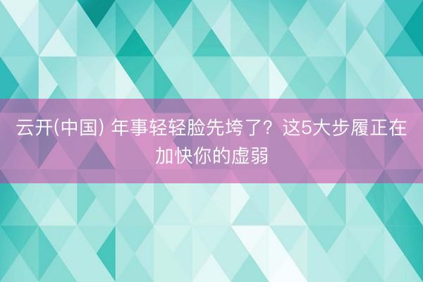 云开(中国) 年事轻轻脸先垮了？这5大步履正在加快你的虚弱