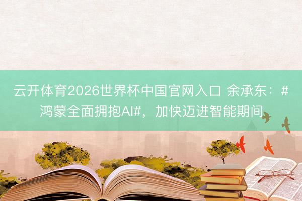 云开体育2026世界杯中国官网入口 余承东:#鸿蒙全面拥抱AI#,加快迈进智能期间