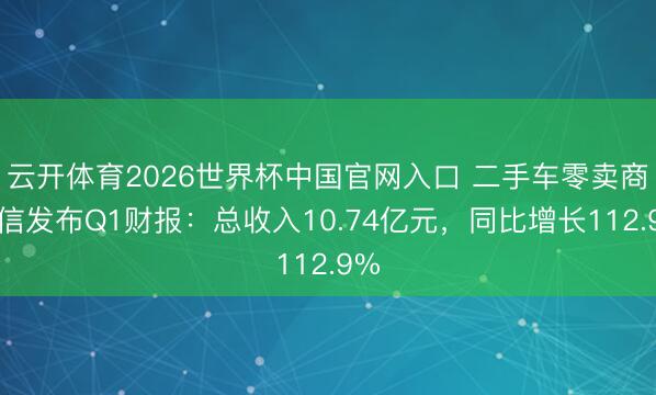 云开体育2026世界杯中国官网入口 二手车零卖商优信发布Q1财报：总收入10.74亿元，同比增长112.9%