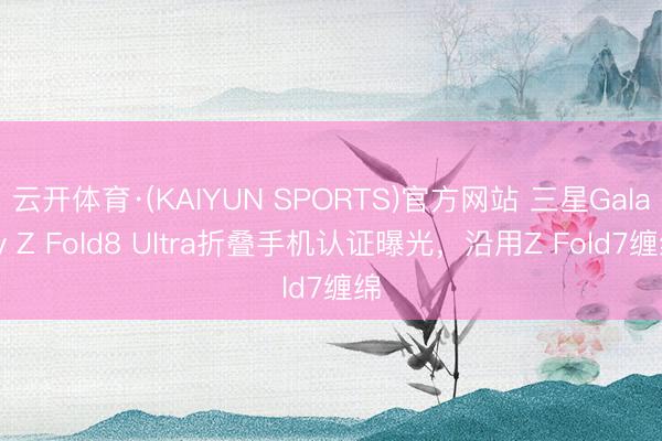 云开体育·(KAIYUN SPORTS)官方网站 三星Galaxy Z Fold8 Ultra折叠手机认证曝光，沿用Z Fold7缠绵