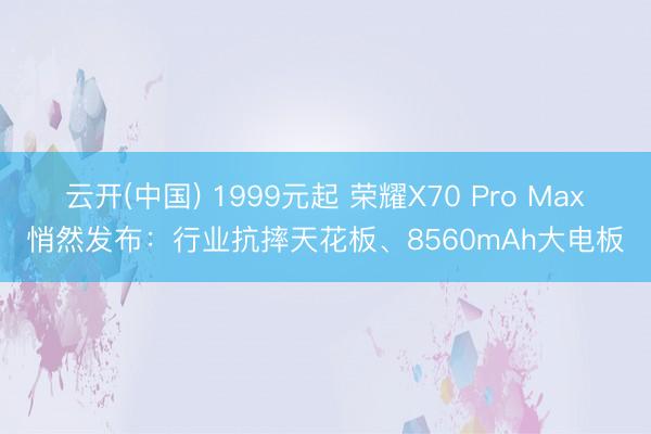 云开(中国) 1999元起 荣耀X70 Pro Max悄然发布：行业抗摔天花板、8560mAh大电板